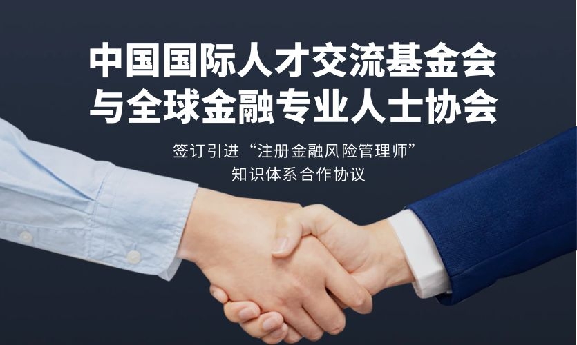 关于中国国际人才交流基金会与全球金融专业人士协会签订引进“注册金融风险管理师”知识体系合作协议