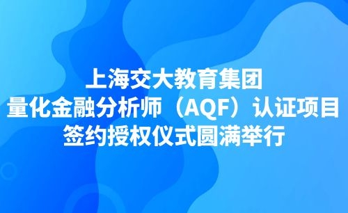 上海交大教育集团量化金融分析师（AQF）认证项目签约授权仪式圆满举行